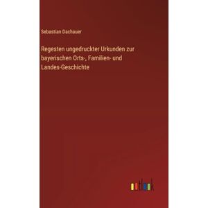 Dachauer, Sebastian Regesten ungedruckter Urkunden zur bayerischen Orts-, Familien- und Landes-Geschichte Dachauer, Sebastian Regesten ungedruckter Urkunden zur bayerischen Orts-, Familien- und Landes-Geschichte