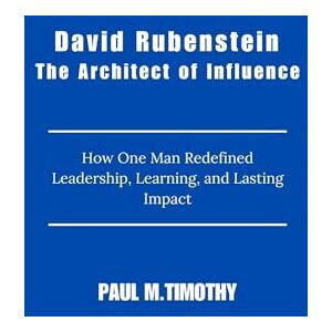 Timothy, Paul M. David Rubenstein The Architect of Influence: How One Man Redefined Leadership, Learning, and Lasting Impact Timothy, Paul M. David Rubenstein The Architect of Influence: How One Man Redefined Leadership, Learning, and Lasting Impact