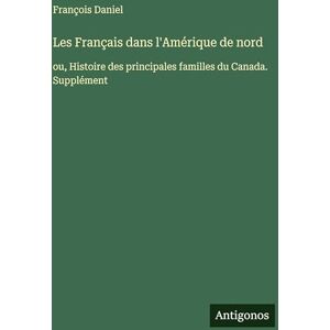 Daniel, François Les Français dans l'Amérique de nord: ou, Histoire des principales familles du Canada. Supplément Daniel, François Les Français dans l'Amérique de nord: ou, Histoire des principales familles du Canada. Supplément