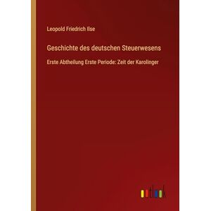 Ilse, Leopold Friedrich Geschichte des deutschen Steuerwesens: Erste Abtheilung Erste Periode: Zeit der Karolinger Ilse, Leopold Friedrich Geschichte des deutschen Steuerwesens: Erste Abtheilung Erste Periode: Zeit der Karolinger