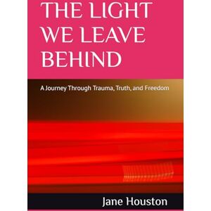 Houston, Jane The Light We Leave Behind: A Journey Through Trauma, Truth, and Freedom Houston, Jane The Light We Leave Behind: A Journey Through Trauma, Truth, and Freedom