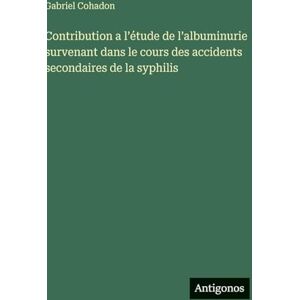 Cohadon, Gabriel Contribution a l'étude de l'albuminurie survenant dans le cours des accidents secondaires de la syphilis Cohadon, Gabriel Contribution a l'étude de l'albuminurie survenant dans le cours des accidents secondaires de la syphilis