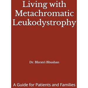 Bhushan, Dr. Bhratri Living with Metachromatic Leukodystrophy: A Guide for Patients and Families Bhushan, Dr. Bhratri Living with Metachromatic Leukodystrophy: A Guide for Patients and Families