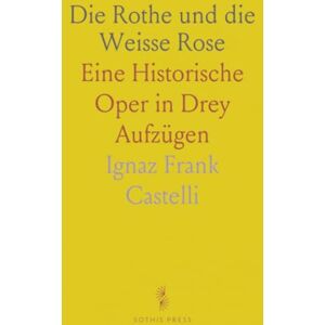 Ignaz Frank, Castelli Die Rothe und die Weisse Rose: Eine Historische Oper in Drey Aufzügen Ignaz Frank, Castelli Die Rothe und die Weisse Rose: Eine Historische Oper in Drey Aufzügen