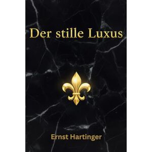 Hartinger, Ernst Der stille Luxus: Minimalistisch leben wie die Reichen – Stil, Klarheit und Lebensqualität ohne Verschwendung Hartinger, Ernst Der stille Luxus: Minimalistisch leben wie die Reichen – Stil, Klarheit und Lebensqualität ohne Verschwendung
