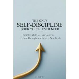 Reiney, D. The Only Self-Discipline Book You'll Ever Need: Simple Habits to Take Control, Follow Through, and Achieve Your Goals Reiney, D. The Only Self-Discipline Book You'll Ever Need: Simple Habits to Take Control, Follow Through, and Achieve Your Goals