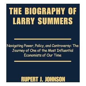 Johnson, Rupert J. THE BIOGRAPHY OF LARRY SUMMERS: Navigating Power, Policy, and Controversy: The Journey of One of the Most Influential Economists of Our Time Johnson, Rupert J. THE BIOGRAPHY OF LARRY SUMMERS: Navigating Power, Policy, and Controversy: The Journey of One of the Most Influential Economists of Our Time