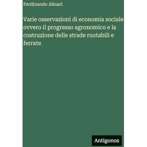Alinari, Ferdinando Varie osservazioni di economia sociale ovvero il progresso agronomico e la costruzione delle strade ruotabili e ferrate Alinari, Ferdinando Varie osservazioni di economia sociale ovvero il progresso agronomico e la costruzione delle strade ruotabili e ferrate