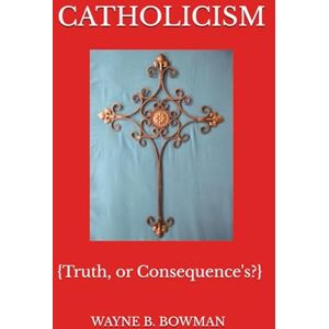 BOWMAN, WAYNE B. CATHOLICISM: Truth, or Consequence's? BOWMAN, WAYNE B. CATHOLICISM: Truth, or Consequence's?