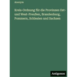 Anonym Kreis-Ordnung für die Provinzen Ost- und West-Preußen, Brandenburg, Pommern, Schlesien und Sachsen Anonym Kreis-Ordnung für die Provinzen Ost- und West-Preußen, Brandenburg, Pommern, Schlesien und Sachsen
