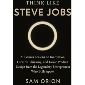 Orion Think Like Steve Jobs: 21 Genius Lessons on Innovation, Creative Thinking, and Iconic Product Design from the Legendary Entrepreneur Who Built Apple ... Lessons from the Minds That Moved the World) Orion Think Like Steve Jobs: 21 Genius Lessons on Innovation, Creative Thinking, and Iconic Product Design from the Legendary Entrepreneur Who Built Apple ... Lessons from the Minds That Moved the World)