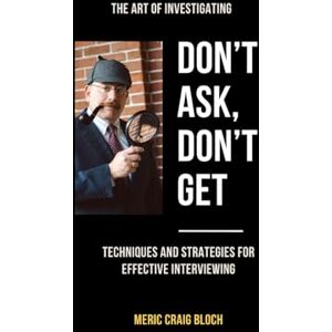 Bloch, Meric Craig Don't Ask, Don't Get: Techniques and Strategies for Effective Interviews Bloch, Meric Craig Don't Ask, Don't Get: Techniques and Strategies for Effective Interviews