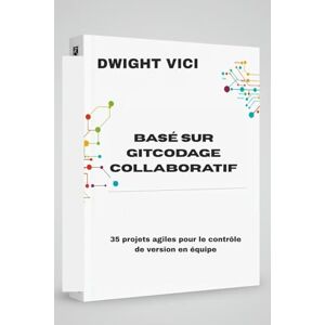VICI, DWIGHT BASÉ SUR GITCODAGE COLLABORATIF: 35 projets agiles pour le contrôle de version en équipe VICI, DWIGHT BASÉ SUR GITCODAGE COLLABORATIF: 35 projets agiles pour le contrôle de version en équipe