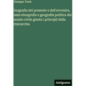 Tomè, Giuseppe Geografia del presente e dell'avvenire, ossia etnografia e geografia politica del mondo civile giusta i principii della etnicarchia Tomè, Giuseppe Geografia del presente e dell'avvenire, ossia etnografia e geografia politica del mondo civile giusta i principii della etnicarchia