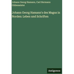Hamann, Johann Georg Johann Georg Hamann's des Magus in Norden: Leben und Schriften Hamann, Johann Georg Johann Georg Hamann's des Magus in Norden: Leben und Schriften