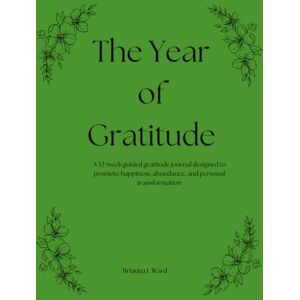Ward, Brianna L The Year of Gratitude: A 52-week guided gratitude journal designed to promote happiness, abundance, and personal transformation Ward, Brianna L The Year of Gratitude: A 52-week guided gratitude journal designed to promote happiness, abundance, and personal transformation