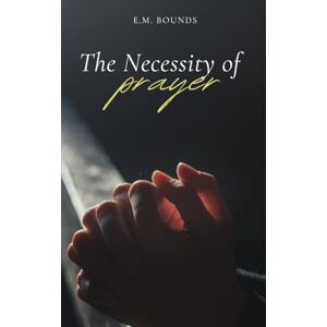 Bounds, Edward M The Necessity of Prayer: A Stirring Exhortation to Faithful, Powerful Communion with God Bounds, Edward M The Necessity of Prayer: A Stirring Exhortation to Faithful, Powerful Communion with God