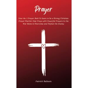 Baldwin, Patrick Prayer: Your No. 1 Prayer Book To Learn To Be A Strong Christian Prayer Warrior That Prays With Powerful Prayers In The War Room To Overcome And ... Intercessory Prayer Warriors Book Series) Baldwin, Patrick Prayer: Your No. 1 Prayer Book To Learn To Be A Strong Christian Prayer Warrior That Prays With Powerful Prayers In The War Room To Overcome And ... Intercessory Prayer Warriors Book Series)