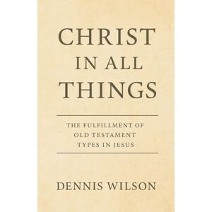 Wilson Christ In All Things: The Fulfillment of Old Testament Types in Jesus Wilson Christ In All Things: The Fulfillment of Old Testament Types in Jesus