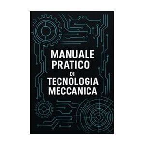 parole, pensieri MANUALE PRATICO DI TECNOLOGIA MECCANICA: Manuale per studenti, tecnici e ingegneri parole, pensieri MANUALE PRATICO DI TECNOLOGIA MECCANICA: Manuale per studenti, tecnici e ingegneri