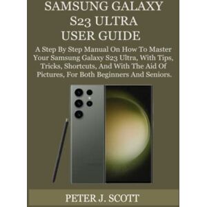 Scott SAMSUNG GALAXY S23 ULTRA USER GUIDE: A Step By Step Manual On How To Master Your Samsung Galaxy S23 Ultra, With Tips, Tricks, Shortcuts, And With The Aid Of Pictures, For Both Beginners And Seniors. Scott SAMSUNG GALAXY S23 ULTRA USER GUIDE: A Step By Step Manual On How To Master Your Samsung Galaxy S23 Ultra, With Tips, Tricks, Shortcuts, And With The Aid Of Pictures, For Both Beginners And Seniors.