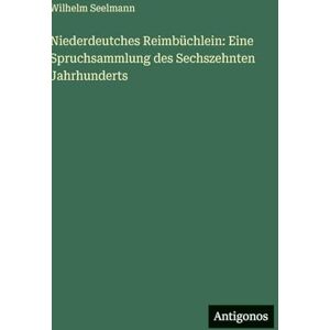 Seelmann, Wilhelm Niederdeutches Reimbüchlein: Eine Spruchsammlung des Sechszehnten Jahrhunderts Seelmann, Wilhelm Niederdeutches Reimbüchlein: Eine Spruchsammlung des Sechszehnten Jahrhunderts