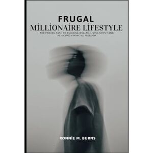Burns, Ronnie M. FRUGAL MILLIONAIRE LIFESTYLE: The Proven Path to Building Wealth, Living Simply and Achieving Financial Freedom Burns, Ronnie M. FRUGAL MILLIONAIRE LIFESTYLE: The Proven Path to Building Wealth, Living Simply and Achieving Financial Freedom