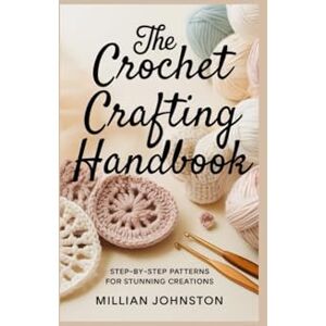 Johnston, Millian The crochet crafting handbook: Step-by-Step patterns for stunning creations Johnston, Millian The crochet crafting handbook: Step-by-Step patterns for stunning creations