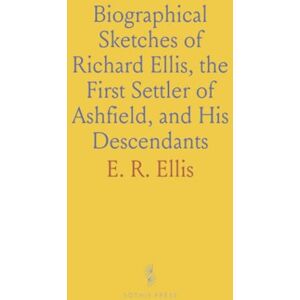 E. R., Ellis Biographical Sketches of Richard Ellis, the First Settler of Ashfield, and His Descendants E. R., Ellis Biographical Sketches of Richard Ellis, the First Settler of Ashfield, and His Descendants