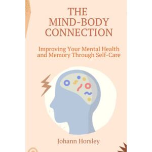 Horsley, Johann The Mind-Body Connection: Improving Your Mental Health and Memory Through Self-Care Horsley, Johann The Mind-Body Connection: Improving Your Mental Health and Memory Through Self-Care