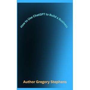 Stephens AR, Gregory P How to Use ChatGPT to Build a Business: A Complete Creator’s Manual for Turning Skills, Story, and Systems into Success Stephens AR, Gregory P How to Use ChatGPT to Build a Business: A Complete Creator’s Manual for Turning Skills, Story, and Systems into Success