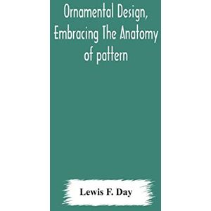 F Day, Lewis Ornamental design, embracing The Anatomy of pattern: The planning of ornament; The application of ornament F Day, Lewis Ornamental design, embracing The Anatomy of pattern: The planning of ornament; The application of ornament