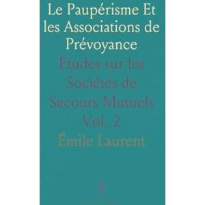 Émile, Laurent Le Paupérisme Et les Associations de Prévoyance: Études sur les Sociétés de Secours Mutuels Émile, Laurent Le Paupérisme Et les Associations de Prévoyance: Études sur les Sociétés de Secours Mutuels