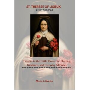 J. Martin, Mario ST. THÉRÈSE OF LISIEUX ROSE NOVENA .: Prayers to the Little Flower for Healing, Guidance, and Everyday Miracles. J. Martin, Mario ST. THÉRÈSE OF LISIEUX ROSE NOVENA .: Prayers to the Little Flower for Healing, Guidance, and Everyday Miracles.