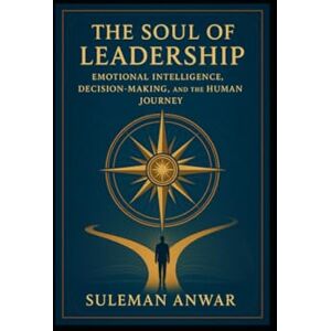 Anwar, Suleman The Soul of Leadership: Emotional Intelligence, Decision-Making, and the Human Journey Anwar, Suleman The Soul of Leadership: Emotional Intelligence, Decision-Making, and the Human Journey