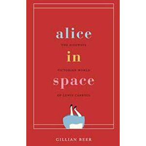 Beer, Gillian Alice in Space: The Sideways Victorian World of Lewis Carroll (Carpenter Lectures) Beer, Gillian Alice in Space: The Sideways Victorian World of Lewis Carroll (Carpenter Lectures)