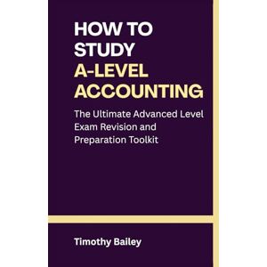 Bailey, Timothy How Study A-Level Accounting: The Ultimate Advanced Level Exam Revision and Preparation Toolkit Bailey, Timothy How Study A-Level Accounting: The Ultimate Advanced Level Exam Revision and Preparation Toolkit