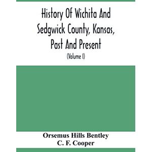 Hills Bentley, Orsemus History Of Wichita And Sedgwick County, Kansas, Past And Present, Including An Account Of The Cities, Towns And Villages Of The County (Volume I) Hills Bentley, Orsemus History Of Wichita And Sedgwick County, Kansas, Past And Present, Including An Account Of The Cities, Towns And Villages Of The County (Volume I)