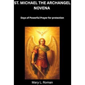 L. Roman, Mary ST. MICHAEL THE ARCHANGEL NOVENA: Days of Powerful Prayer for protection L. Roman, Mary ST. MICHAEL THE ARCHANGEL NOVENA: Days of Powerful Prayer for protection