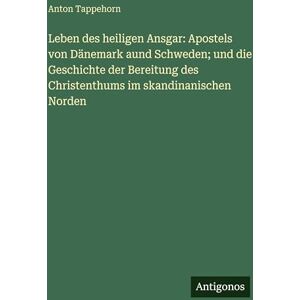Tappehorn, Anton Leben des heiligen Ansgar: Apostels von Dänemark aund Schweden; und die Geschichte der Bereitung des Christenthums im skandinanischen Norden Tappehorn, Anton Leben des heiligen Ansgar: Apostels von Dänemark aund Schweden; und die Geschichte der Bereitung des Christenthums im skandinanischen Norden