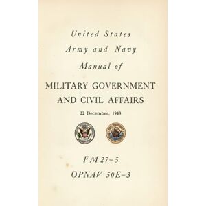 United and Navy Alanual of Military Government and Civil Affairs: FM 27-5 OPNAJV 50E-3, 22 December, 1943 United and Navy Alanual of Military Government and Civil Affairs: FM 27-5 OPNAJV 50E-3, 22 December, 1943