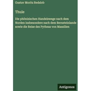 Redslob, Gustav Moritz Thule: Die phönizischen Handelswege nach dem Norden insbesondere nach dem Bernsteinlande sowie die Reise des Pytheas von Massilien Redslob, Gustav Moritz Thule: Die phönizischen Handelswege nach dem Norden insbesondere nach dem Bernsteinlande sowie die Reise des Pytheas von Massilien