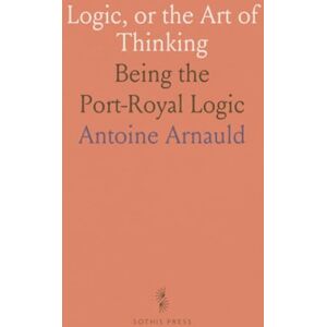 Antoine, Arnauld Logic, or the Art of Thinking: Being the Port-Royal Logic Antoine, Arnauld Logic, or the Art of Thinking: Being the Port-Royal Logic