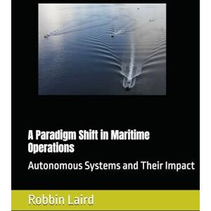 Laird, Robbin A Paradigm Shift in Maritime Operations:: Autonomous Systems and Their Impact (Airpower and Maritime Force Modernization) Laird, Robbin A Paradigm Shift in Maritime Operations:: Autonomous Systems and Their Impact (Airpower and Maritime Force Modernization)