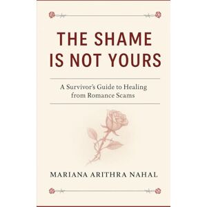Arithra Nahal, Mariana The Shame Is Not Yours: A Survivor’s Guide to Healing from Romance Scams Arithra Nahal, Mariana The Shame Is Not Yours: A Survivor’s Guide to Healing from Romance Scams