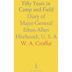 W. A., Croffut Fifty Years in Camp and Field: Diary of Major-General Ethan Allen Hitchcock, U. S. A W. A., Croffut Fifty Years in Camp and Field: Diary of Major-General Ethan Allen Hitchcock, U. S. A