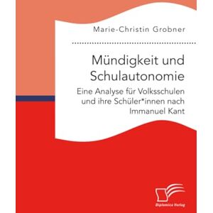 Grobner, Marie-Christin Mündigkeit und Schulautonomie. Eine Analyse für Volksschulen und ihre Schüler*innen nach Immanuel Kant Grobner, Marie-Christin Mündigkeit und Schulautonomie. Eine Analyse für Volksschulen und ihre Schüler*innen nach Immanuel Kant