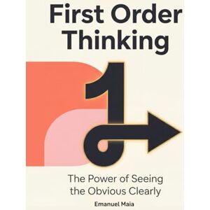 Maia, Emanuel First Order Thinking: The Power of Seeing the Obvious Clearly: Mastering Clear Decisions and Focus in a Complex, Distracting World Maia, Emanuel First Order Thinking: The Power of Seeing the Obvious Clearly: Mastering Clear Decisions and Focus in a Complex, Distracting World