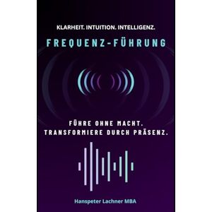 Lachner, Hanspeter FREQUENZ-FÜHRUNG: Führe ohne Macht. Transformiere durch Präsenz. (Future Leadership Series – Führung neu denken: KI, Bewusstsein und Entscheidungskraft) Lachner, Hanspeter FREQUENZ-FÜHRUNG: Führe ohne Macht. Transformiere durch Präsenz. (Future Leadership Series – Führung neu denken: KI, Bewusstsein und Entscheidungskraft)