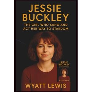 Lewis, Wyatt Jessie Buckley: The Girl Who Sang and Act Her Way to Stardom Lewis, Wyatt Jessie Buckley: The Girl Who Sang and Act Her Way to Stardom